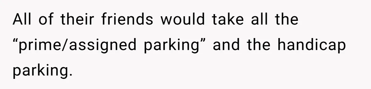 All of their friends would take all the “prime/assigned parking” and the handicap parking.