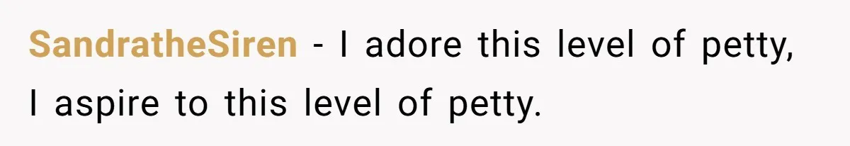SandratheSiren − I adore this level of petty, I aspire to this level of petty.