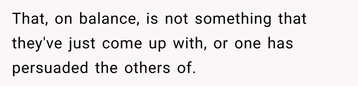 That, on balance, is not something that they've just come up with, or one has persuaded the others of.