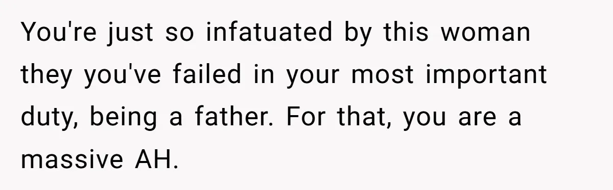 You're just so infatuated by this woman they you've failed in your most important duty, being a father. For that, you are a massive AH.