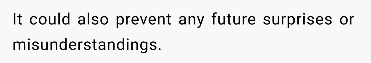 It could also prevent any future surprises or misunderstandings.