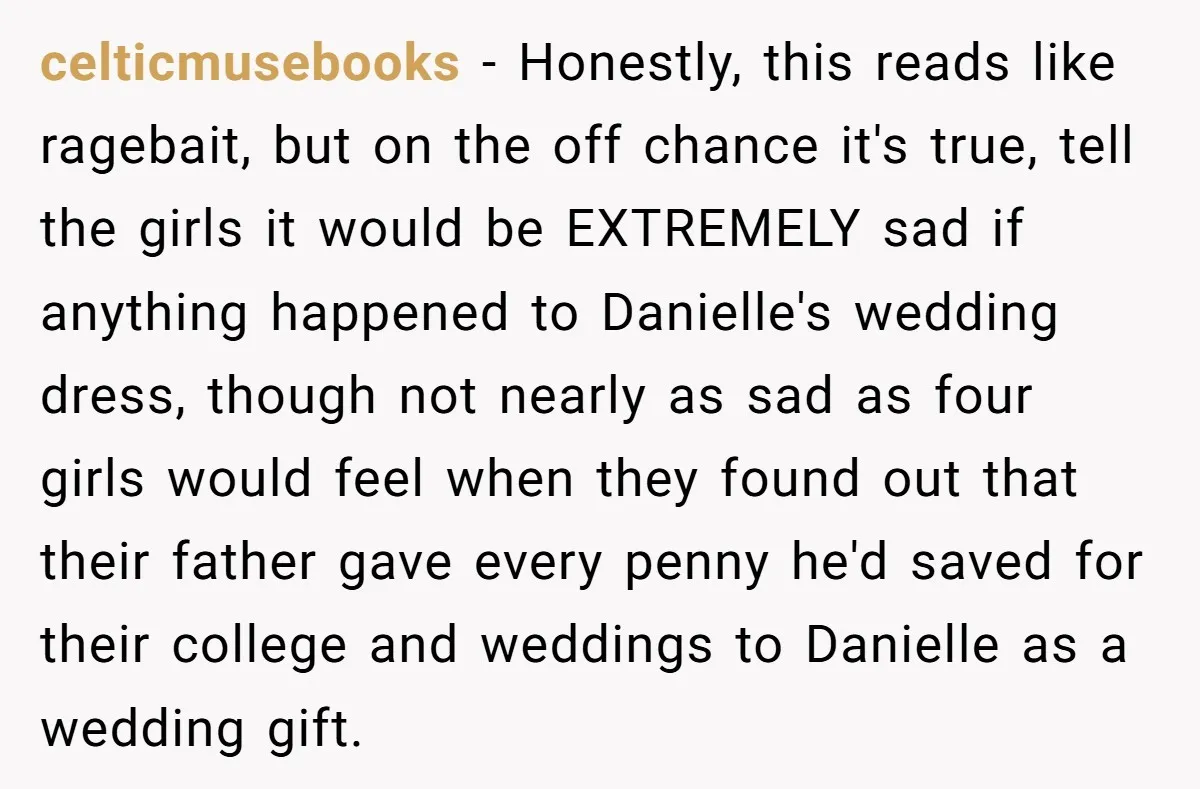 celticmusebooks − Honestly, this reads like ragebait, but on the off chance it's true, tell the girls it would be EXTREMELY sad if anything happened to Danielle's wedding dress, though...
