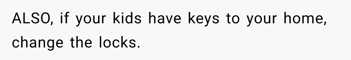 ALSO, if your kids have keys to your home, change the locks.