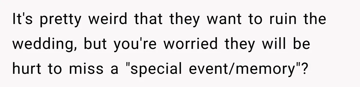 It's pretty weird that they want to ruin the wedding, but you're worried they will be hurt to miss a "special event/memory"?