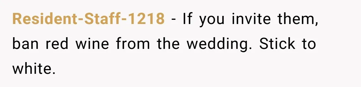 Resident-Staff-1218 − If you invite them, ban red wine from the wedding. Stick to white.