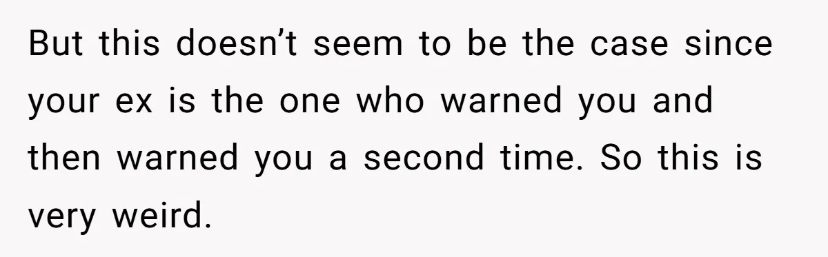 But this doesn’t seem to be the case since your ex is the one who warned you and then warned you a second time. So this is very weird.