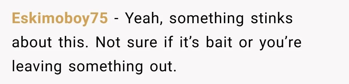 Eskimoboy75 − Yeah, something stinks about this. Not sure if it’s bait or you’re leaving something out.