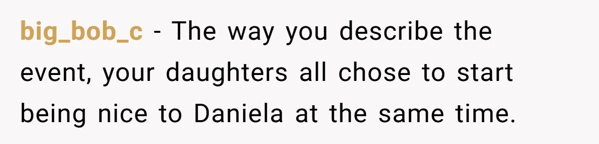big_bob_c − The way you describe the event, your daughters all chose to start being nice to Daniela at the same time.