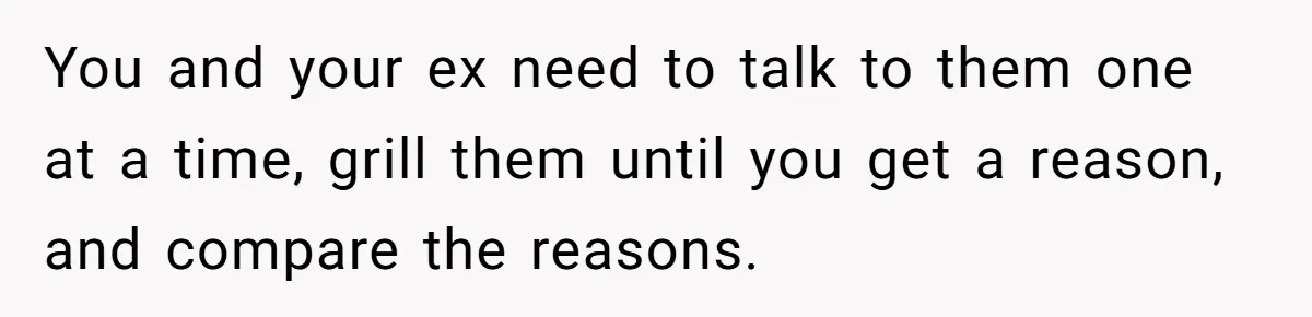 You and your ex need to talk to them one at a time, grill them until you get a reason, and compare the reasons.