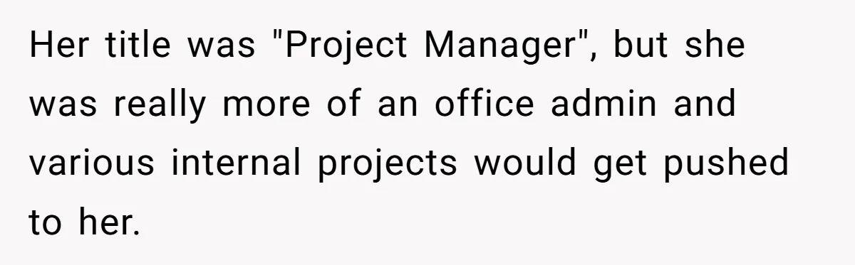 Her title was "Project Manager", but she was really more of an office admin and various internal projects would get pushed to her.