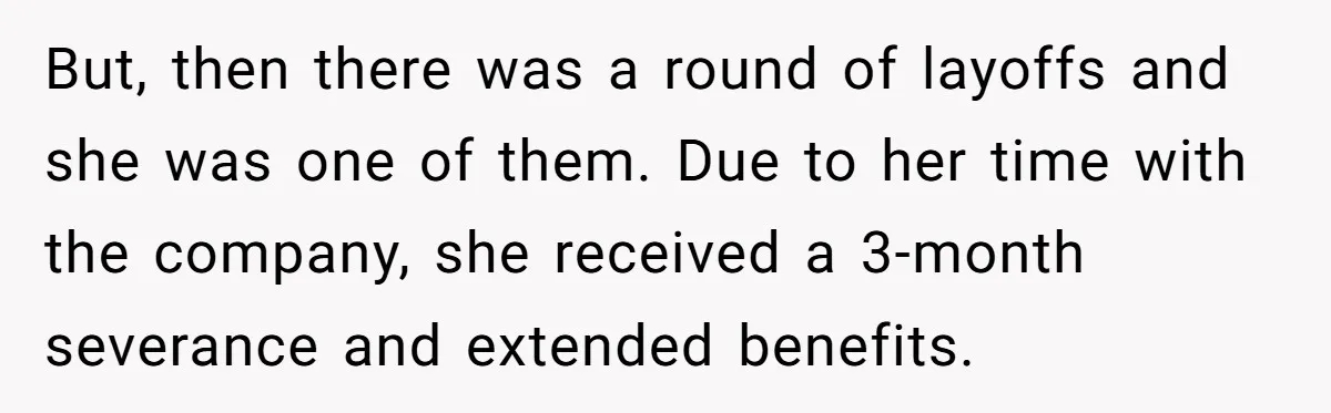 But, then there was a round of layoffs and she was one of them. Due to her time with the company, she received a 3-month severance and extended benefits.