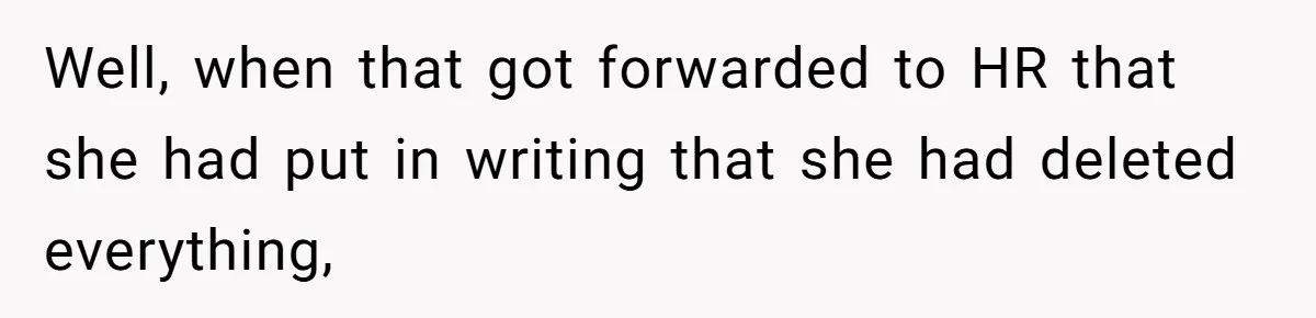 Well, when that got forwarded to HR that she had put in writing that she had deleted everything,