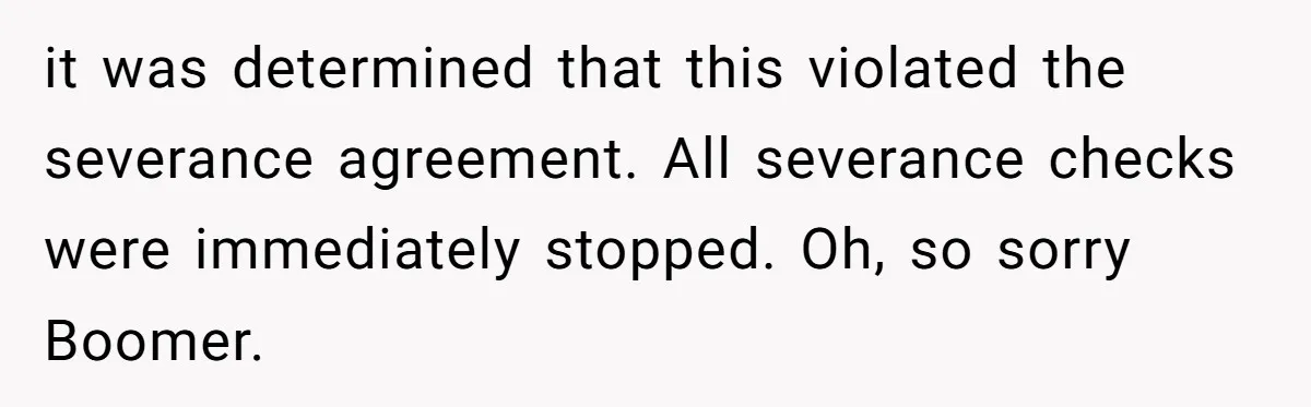 it was determined that this violated the severance agreement. All severance checks were immediately stopped. Oh, so sorry Boomer.