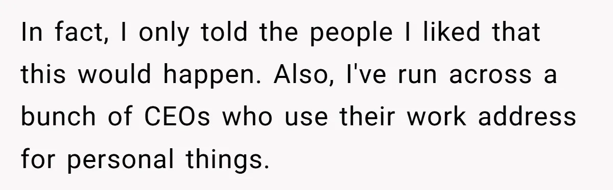 In fact, I only told the people I liked that this would happen. Also, I've run across a bunch of CEOs who use their work address for personal things.