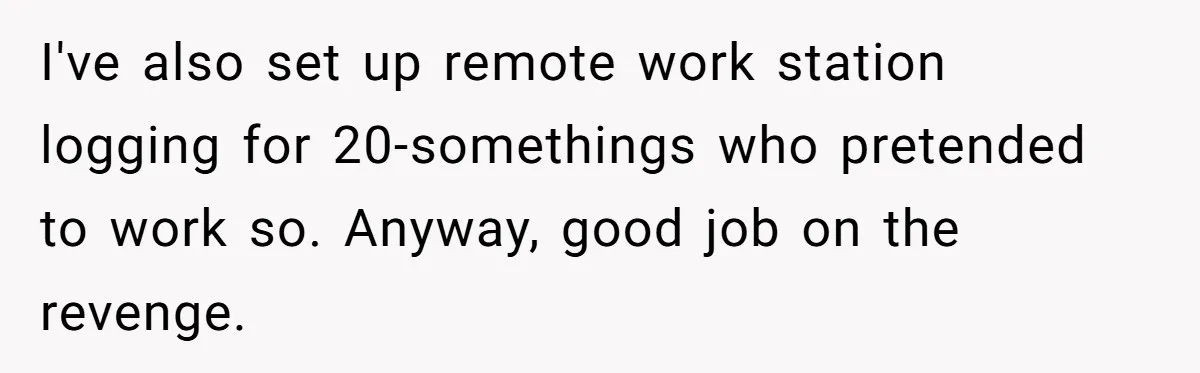 I've also set up remote work station logging for 20-somethings who pretended to work so. Anyway, good job on the revenge.