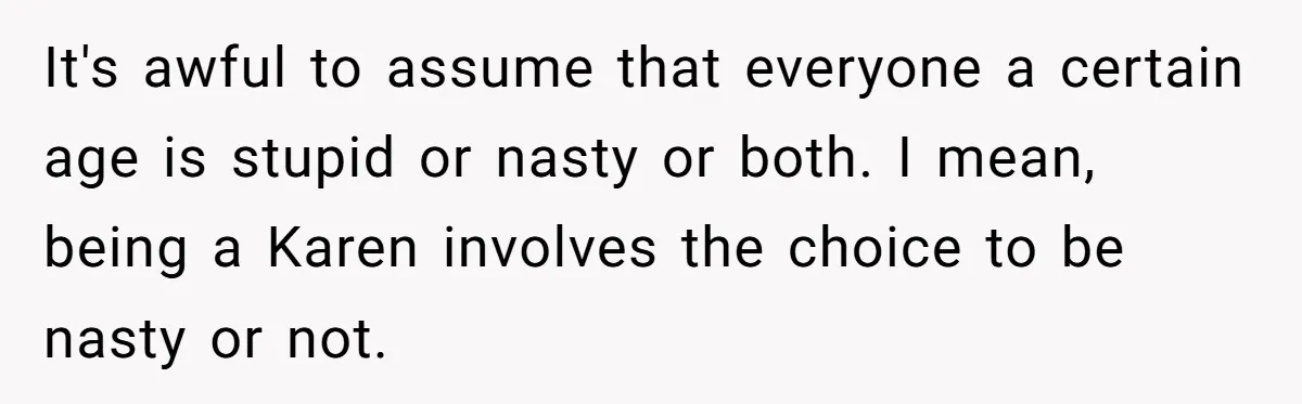 It's awful to assume that everyone a certain age is stupid or nasty or both. I mean, being a Karen involves the choice to be nasty or not.