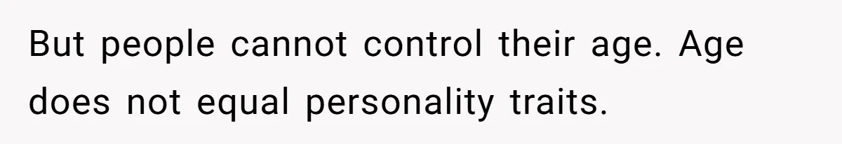 But people cannot control their age. Age does not equal personality traits.