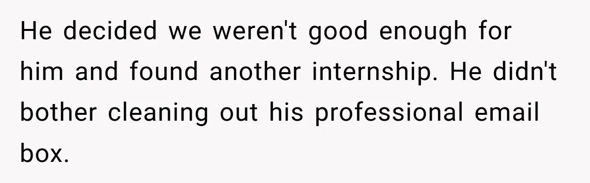 He decided we weren't good enough for him and found another internship. He didn't bother cleaning out his professional email box.