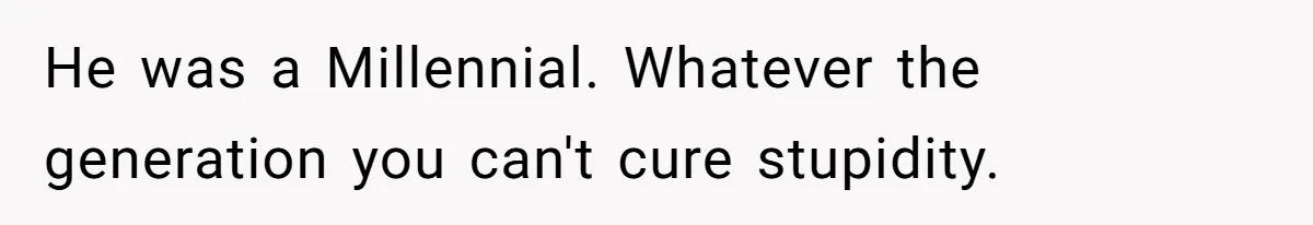 He was a Millennial. Whatever the generation you can't cure stupidity.