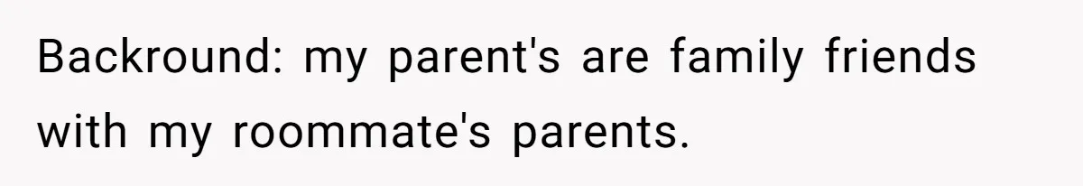 Backround: my parent's are family friends with my roommate's parents.