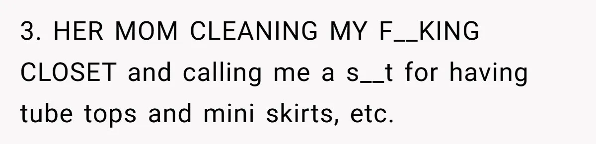 3. HER MOM CLEANING MY F__KING CLOSET and calling me a s__t for having tube tops and mini skirts, etc.