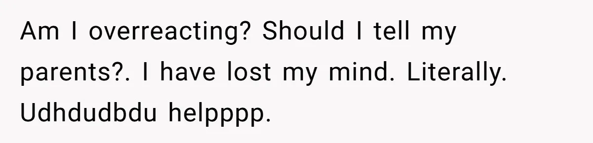 Am I overreacting? Should I tell my parents?. I have lost my mind. Literally. Udhdudbdu helpppp.