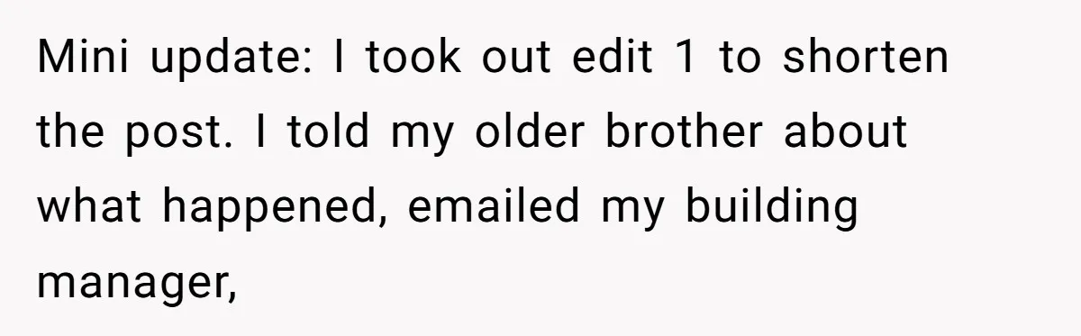 Mini update: I took out edit 1 to shorten the post. I told my older brother about what happened, emailed my building manager,