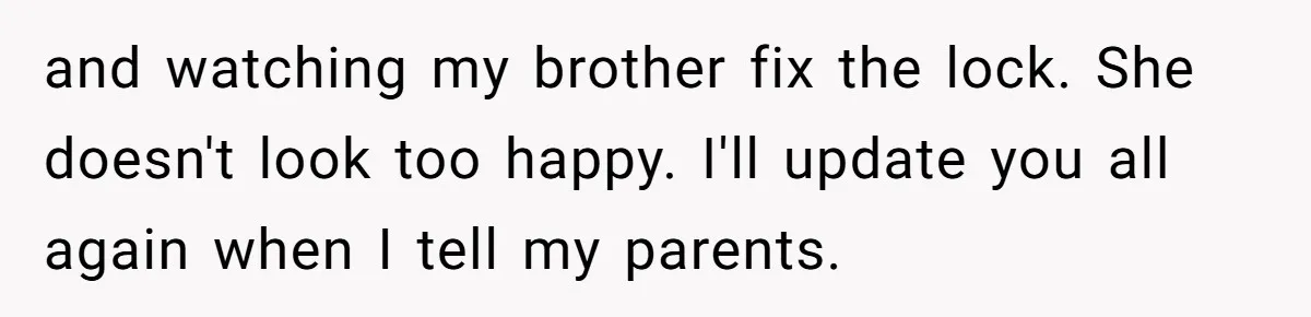 and watching my brother fix the lock. She doesn't look too happy. I'll update you all again when I tell my parents.