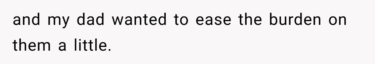 and my dad wanted to ease the burden on them a little.