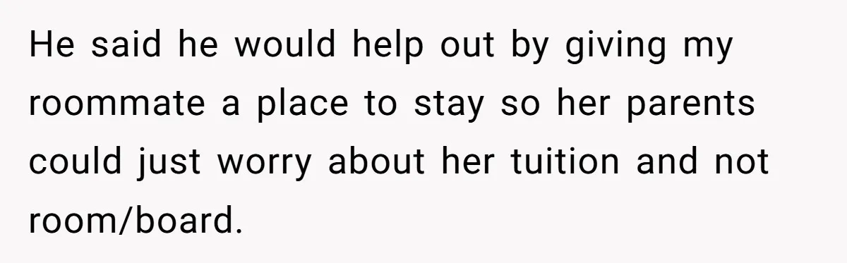 He said he would help out by giving my roommate a place to stay so her parents could just worry about her tuition and not room/board.