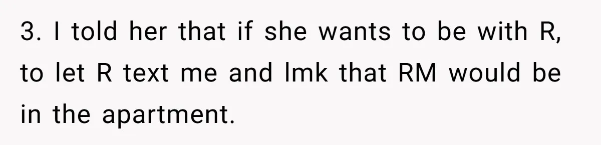 3. I told her that if she wants to be with R, to let R text me and lmk that RM would be in the apartment.