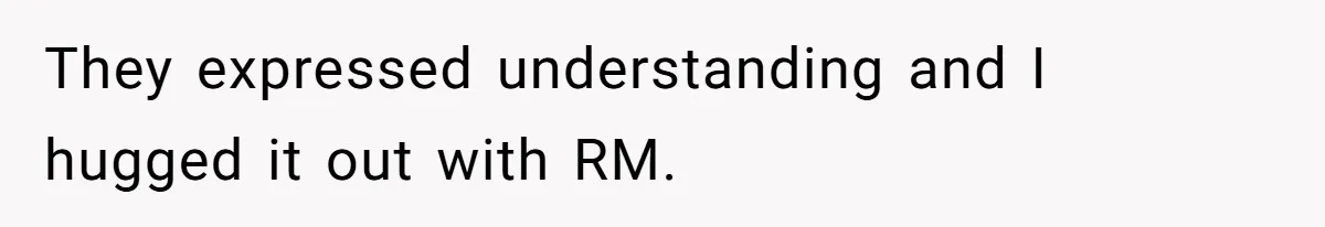 They expressed understanding and I hugged it out with RM.