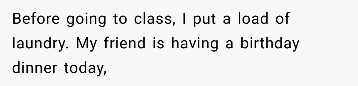 Before going to class, I put a load of laundry. My friend is having a birthday dinner today,