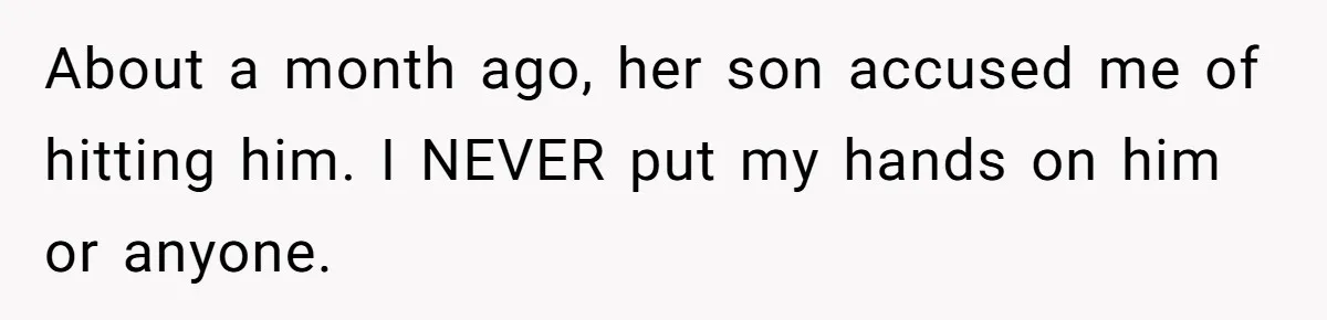 About a month ago, her son accused me of hitting him. I NEVER put my hands on him or anyone.