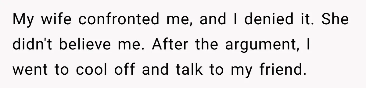 My wife confronted me, and I denied it. She didn't believe me. After the argument, I went to cool off and talk to my friend.