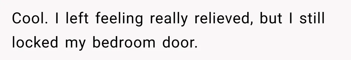 Cool. I left feeling really relieved, but I still locked my bedroom door.