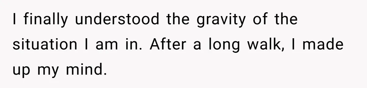 I finally understood the gravity of the situation I am in. After a long walk, I made up my mind.