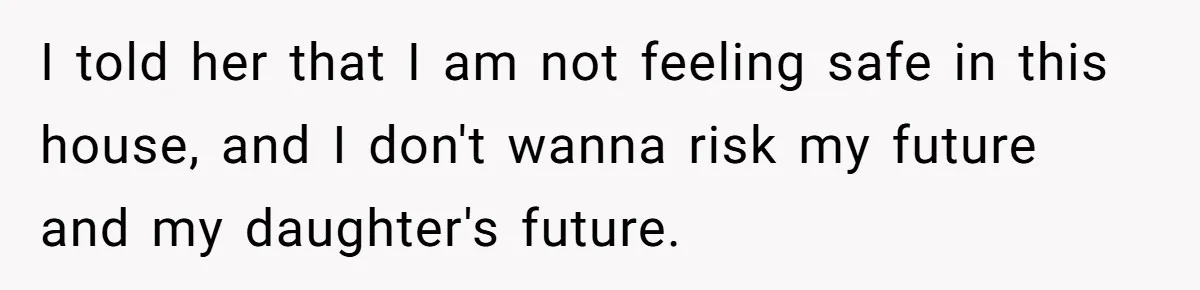 I told her that I am not feeling safe in this house, and I don't wanna risk my future and my daughter's future.