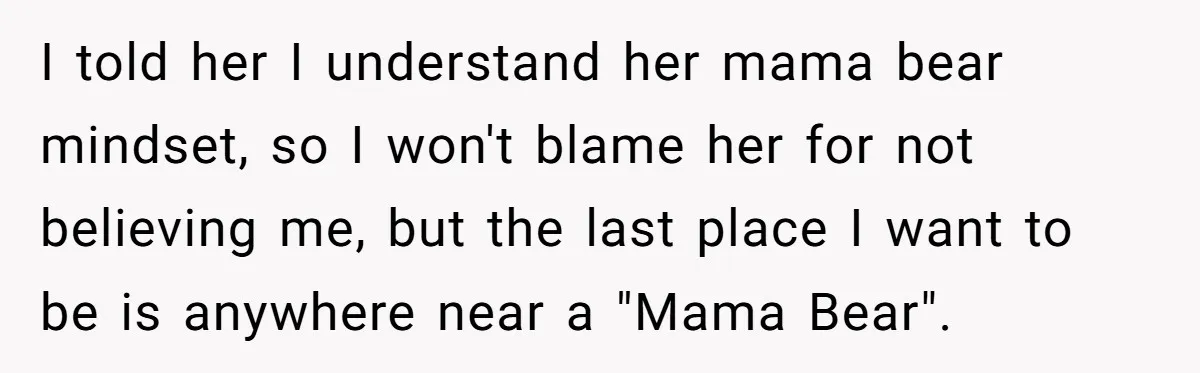 I told her I understand her mama bear mindset, so I won't blame her for not believing me, but the last place I want to be is anywhere near a...