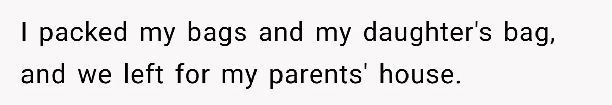 I packed my bags and my daughter's bag, and we left for my parents' house.