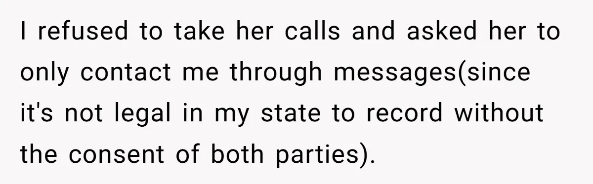 I refused to take her calls and asked her to only contact me through messages(since it's not legal in my state to record without the consent of both parties).