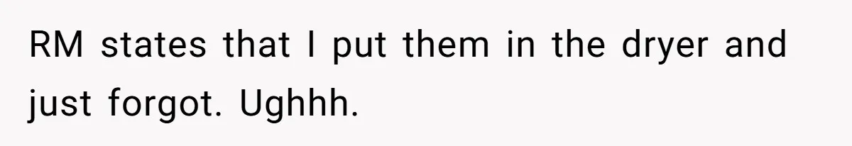 RM states that I put them in the dryer and just forgot. Ughhh.
