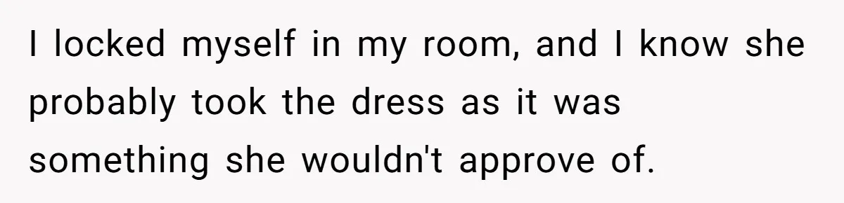 I locked myself in my room, and I know she probably took the dress as it was something she wouldn't approve of.
