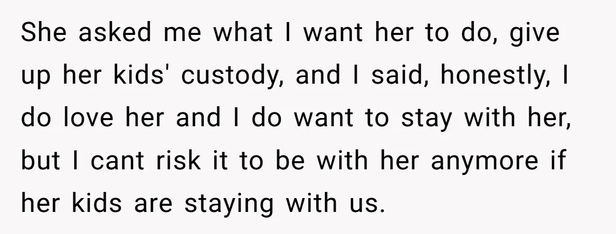 She asked me what I want her to do, give up her kids' custody, and I said, honestly, I do love her and I do want to stay with her,...