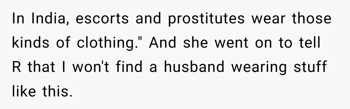 In India, escorts and prostitutes wear those kinds of clothing." And she went on to tell R that I won't find a husband wearing stuff like this.