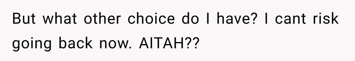 But what other choice do I have? I cant risk going back now. AITAH??