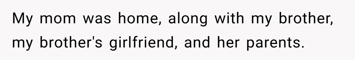 My mom was home, along with my brother, my brother's girlfriend, and her parents.