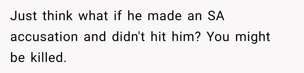 Just think what if he made an SA accusation and didn't hit him? You might be killed.