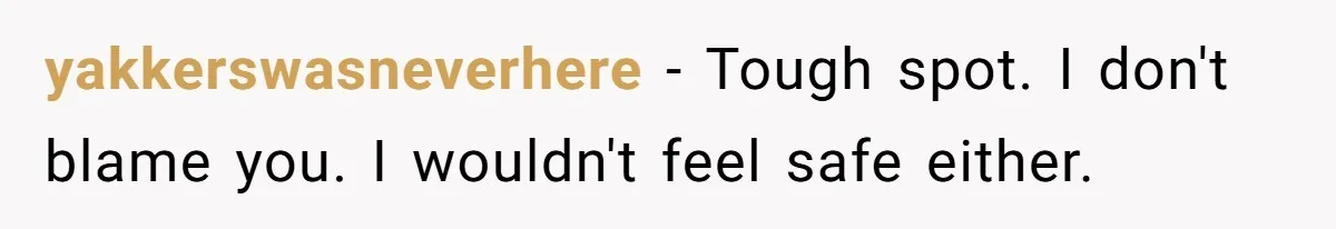 yakkerswasneverhere − Tough spot. I don't blame you. I wouldn't feel safe either.