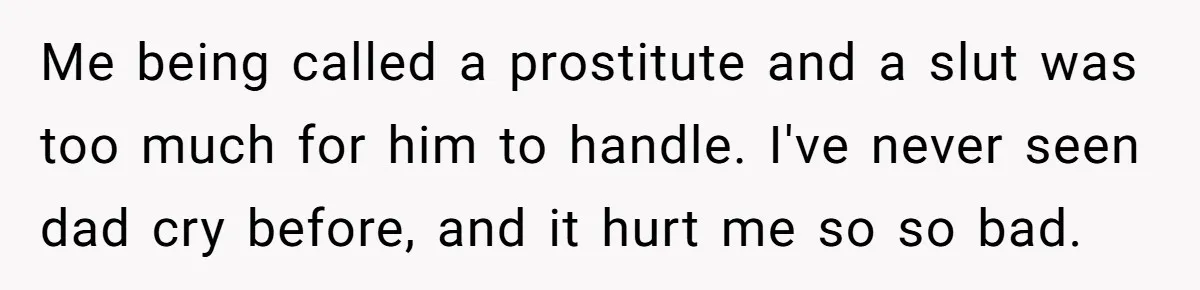 Me being called a prostitute and a slut was too much for him to handle. I've never seen dad cry before, and it hurt me so so bad.